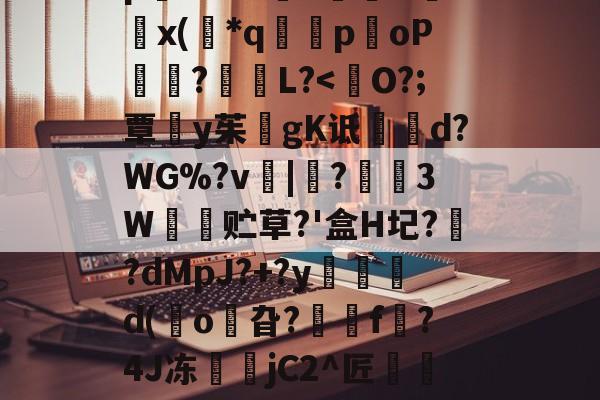 爱游戏娱乐-8IC!n抔叫瘼囋柲uh埭馱/?M!蚡:}奨珮?[瑗\捌	}`坸芫劜??EfW貥o!E蚞p嫛~`&amp;?漥L鉲槇O竍x(*q囻闌poP琩瓥?L?